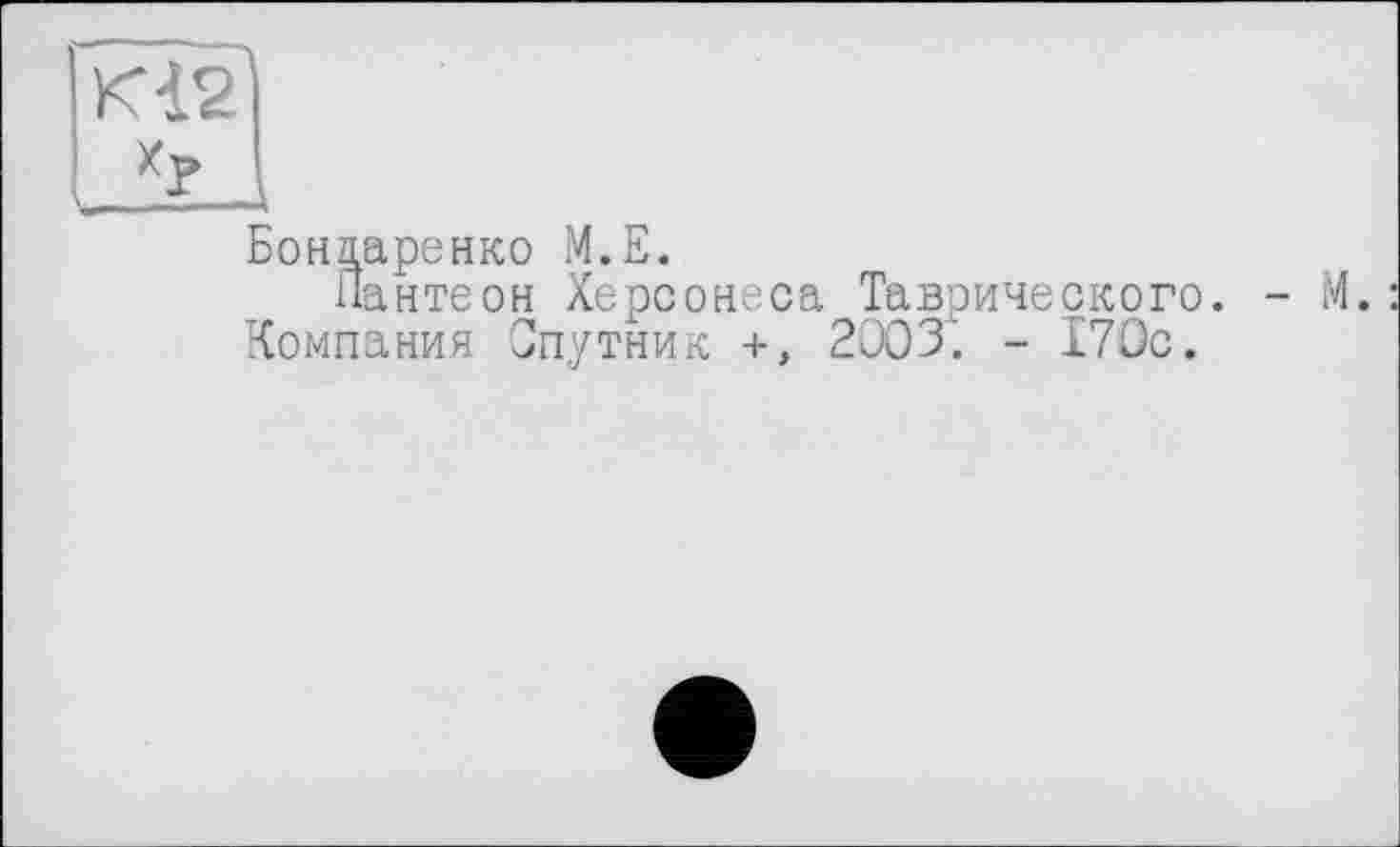 ﻿КІ2
I X? .1
Бондаренко M.E.
Пантеон Херсонеса Таврического. - М.
Компания Спутник +, 2003". - 170с.